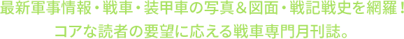 最新軍事情報・戦車・装甲車の写真＆図面・戦記戦史を網羅！コアな読者の要望に応える戦車専門月刊誌。