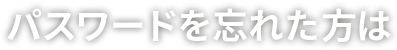 パスワードを忘れた方は