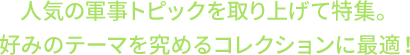 人気の軍事トピックを取り上げて特集。好みのテーマを究めるコレクションに最適！